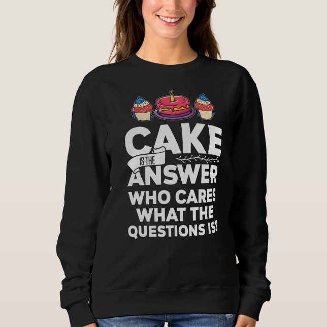Cake Is The Answer Who Cares What The Question Is  Sweatshirt (Front)
