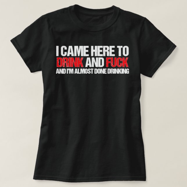 Came here to drink and F... and I'm done with drin T-Shirt (Design Front)