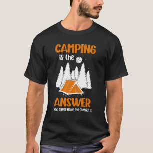 Camping Is The Answer Who Cares What The Question  T-Shirt