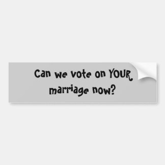 Can we vote on YOUR marriage now? Bumper Sticker