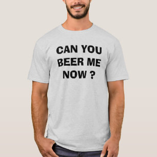 CAN YOU BEER ME NOW ? T-Shirt