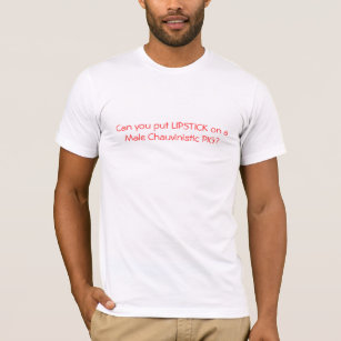 Can you put LIPSTICK on a Male Chauvinistic PIG? T-Shirt
