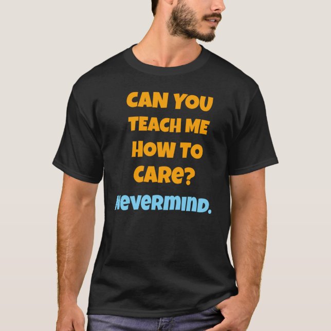 CAN YOU TEACH ME HOW TO CARE NEVERMIND T-Shirt (Front)