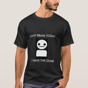 CAN'T BRAIN TODAY...I HAVE THE DUMB T-Shirt