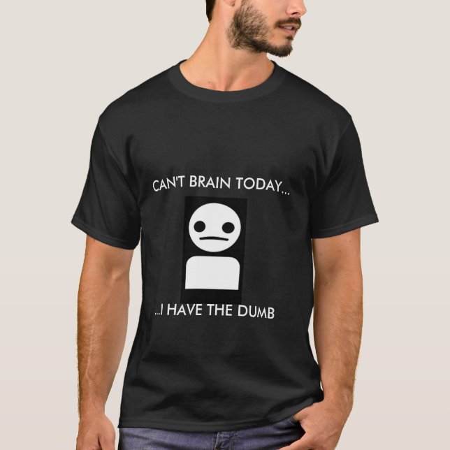 CAN'T BRAIN TODAY...I HAVE THE DUMB T-Shirt (Front)