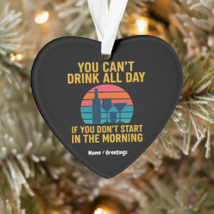 Can't Drink All Day If You Don't Start In Morning  Ornament