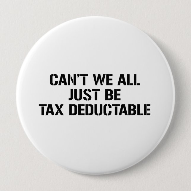 CAN'T WE ALL JUST BE TAX DEDUCTABLE 4 INCH ROUND BUTTON (Front)