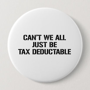 CAN'T WE ALL JUST BE TAX DEDUCTABLE 4 INCH ROUND BUTTON