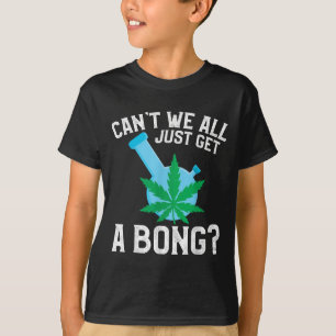 Can't We All Just Get A Bong T-Shirt