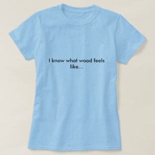 Carpenter tshirt, I know what wood feels like... T-Shirt