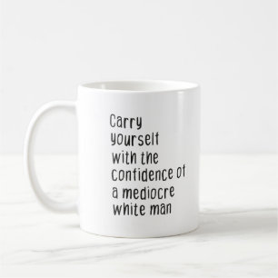 Carry yourself with the confidence of a mediocre  coffee mug