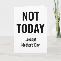 NOT TODAY - Except Mother's Day