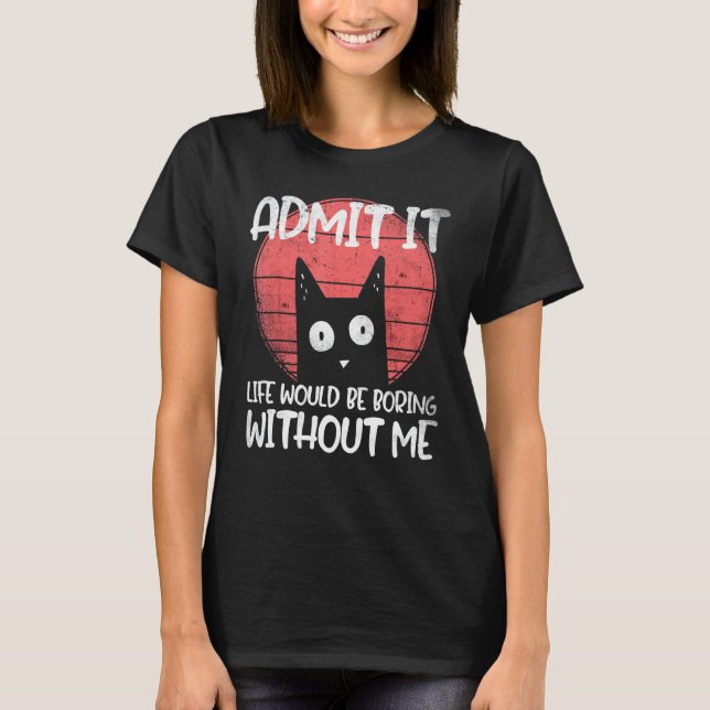 Cat, admit it. Life would be boring without me. T-Shirt (Front)