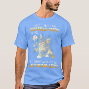 Cat I Would Slap The Stupid Out Of You  T-Shirt