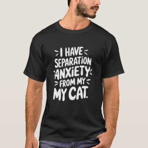Cat Lover Anxiety, I Have Separation Anxiety From  T-Shirt