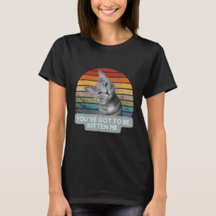 Cat Meme Kitty Feline   You've Got To Be Kitten Me T-Shirt
