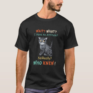 Cat Wait What I Have An Attitude No Really Who Kne T-Shirt