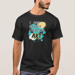 'Caught Creating Art' for Artists Teachers & Stude T-Shirt
