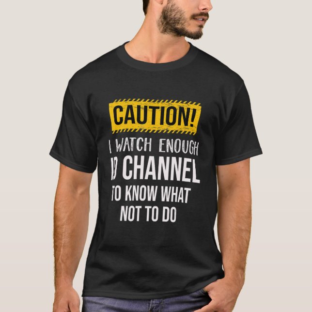 Caution I Watch Enough ID Channel To Know What Not T-Shirt (Front)