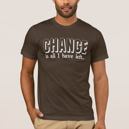 CHANGE (is all I have left...) T-Shirt