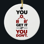 Chemistry Nerd You Get it Funny Science Geek  Ceramic Ornament<br><div class="desc">Cute and funny chemistry ornament for your tree or as a gift for your favourite scientist,  chemistry teacher or graduate. The saying on this decorative ornament is just a silly joke for the scientists out there.  Custom ornaments for geeks or chemistry teachers featuring funny chemical formula.</div>