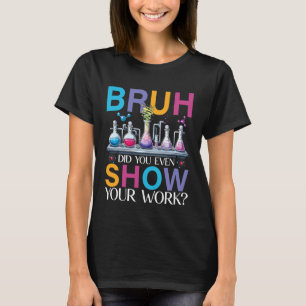 Chemistry Teacher Bruh Did You Even Show Your Work T-Shirt