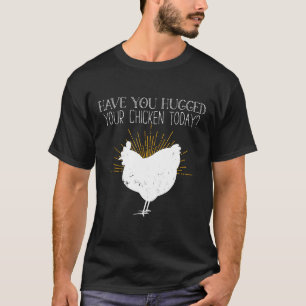 Chicken Have You Hugged Your Chicken Today T-Shirt