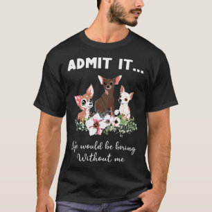 Chihuahua Dog Admit It Life Would Be Boring Withou T-Shirt