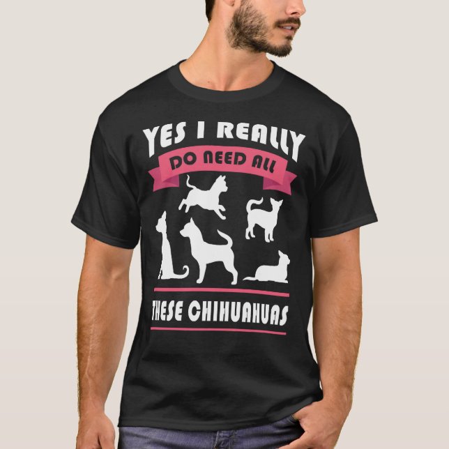 Chihuahua Yes I Really Do Need All These Chihuahua T-Shirt (Front)