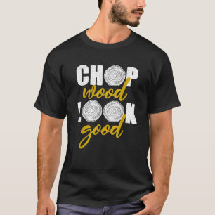 Chop Wood Look Good Tree Logger Men Gift Funny Lum T-Shirt