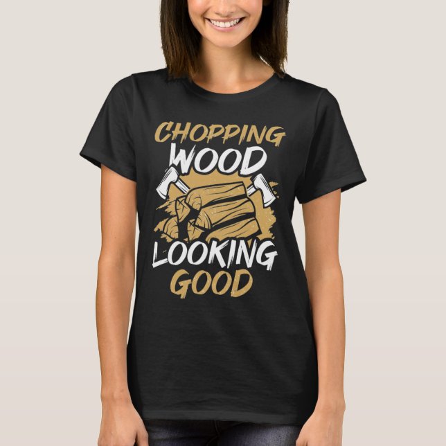 Chopping Wood Looking Good Woodworker Arborist Lum T-Shirt (Front)