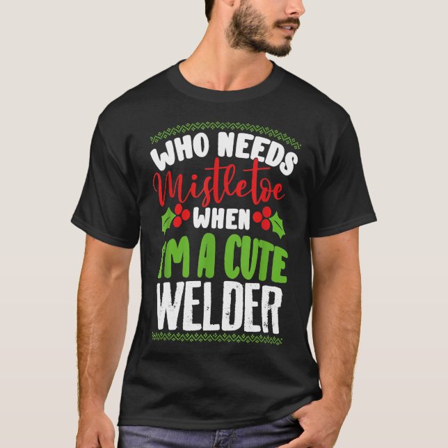 Christmas Who Needs Mistletoe When I'm A Cute Weld T-Shirt (Front)