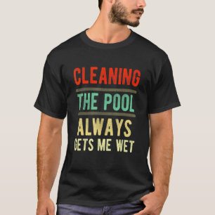 cleaning the pool always gets me wet pool cleane T-Shirt