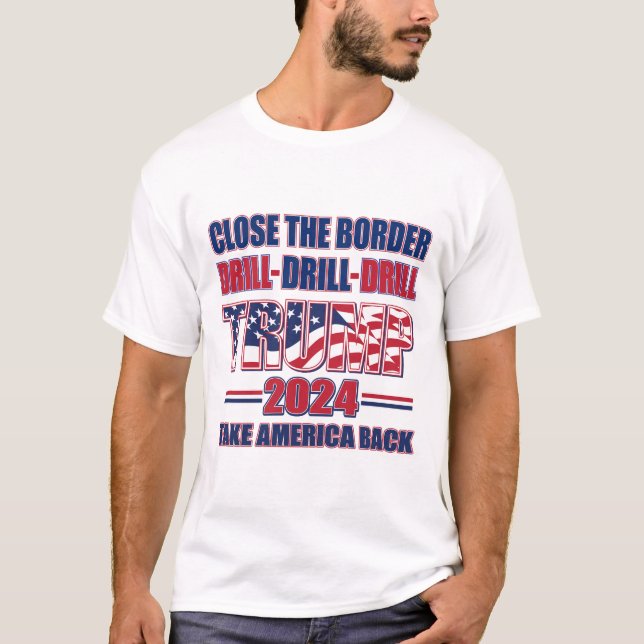 Close the Border, Drill, Drill Drill - Trump 2024 T-Shirt (Front)