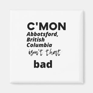 c'mon Abbotsford, British Columbia isn't that bad Magnet
