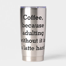 Coffee, because adulting without it is a latte har