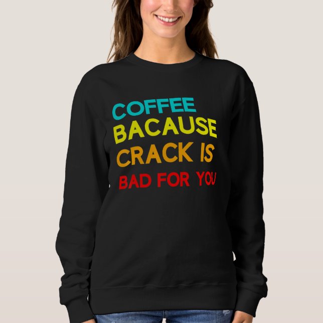 Coffee Because Crack Is Bad For You Coffee Meme Sweatshirt (Front)