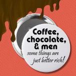 Coffee chocolate and men joke quote humor gifts 4 inch round button<br><div class="desc">Coffee,  Chocolate & men some things are just better rich quote. Makes a great over the hill gift idea!</div>