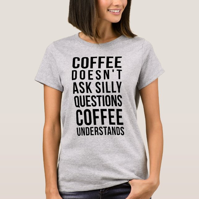 Coffee Doesn't Ask Silly Questions, It Understands T-Shirt (Front)
