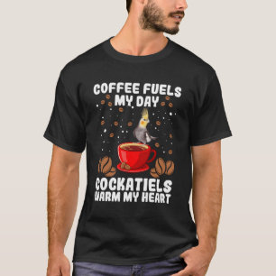 Coffee Fuels The Day Cockatiels Warm My He Coffee T-Shirt