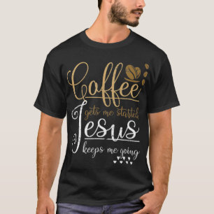 Coffee Gets Me Started Jesus Keeps Me Going Jesus T-Shirt