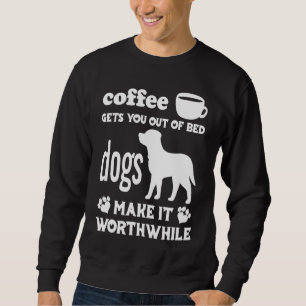Coffee Gets You Out Of Bed Dogs Make It Worthwhil Sweatshirt