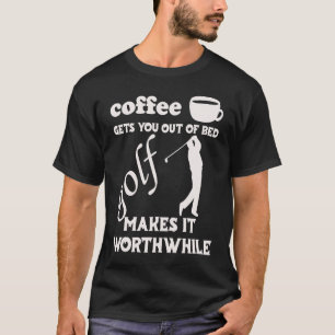 Coffee Gets You Out Of Bed  Golf Makes It Worthwhi T-Shirt