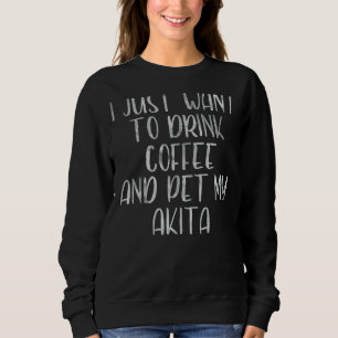Coffee I Just Want To Drink Coffee And Pet My Aki Sweatshirt
