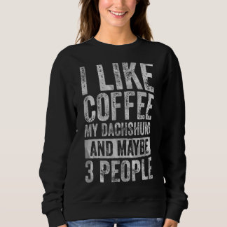 Coffee I Like Coffee My Dachshund And Maybe 3 Peo Sweatshirt