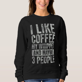 Coffee I Like Coffee My Whippet And Maybe 3 Peopl Sweatshirt
