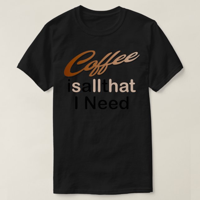 Coffee Is All That I Need 2 T-Shirt (Design Front)