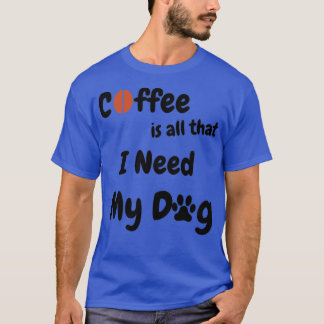 Coffee Is All That I Need And My Dog 1 T-Shirt