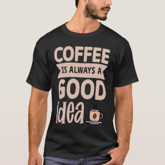 Coffee Is Always A Good Idea  8 T-Shirt
