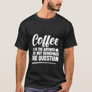 Coffee Is The Answer I Do Not Remember The Questio T-Shirt